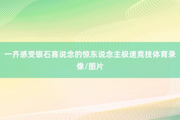 一齐感受银石赛说念的惊东说念主极速竞技体育录像/图片