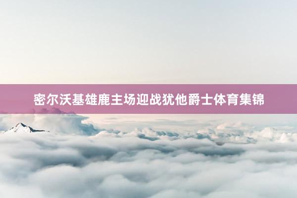 密尔沃基雄鹿主场迎战犹他爵士体育集锦