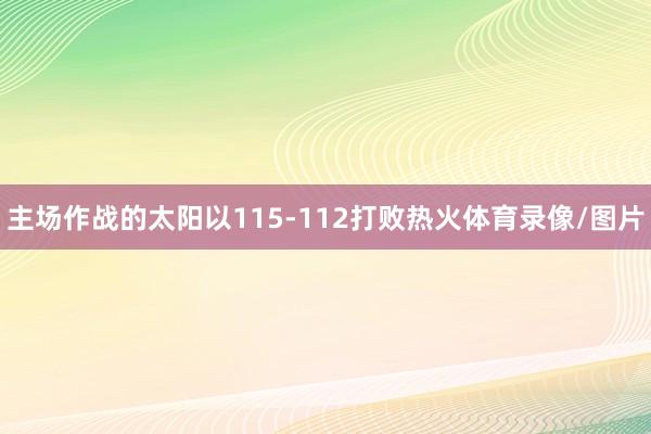 主场作战的太阳以115-112打败热火体育录像/图片