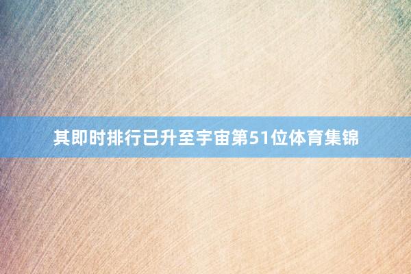 其即时排行已升至宇宙第51位体育集锦
