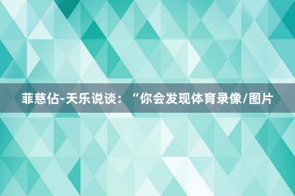 菲慈佔-天乐说谈：“你会发现体育录像/图片