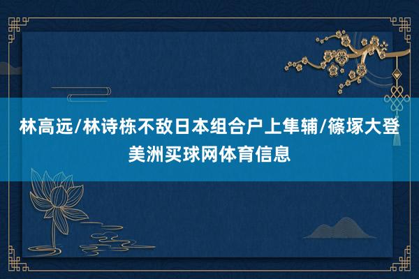 林高远/林诗栋不敌日本组合户上隼辅/篠塚大登美洲买球网体育信息