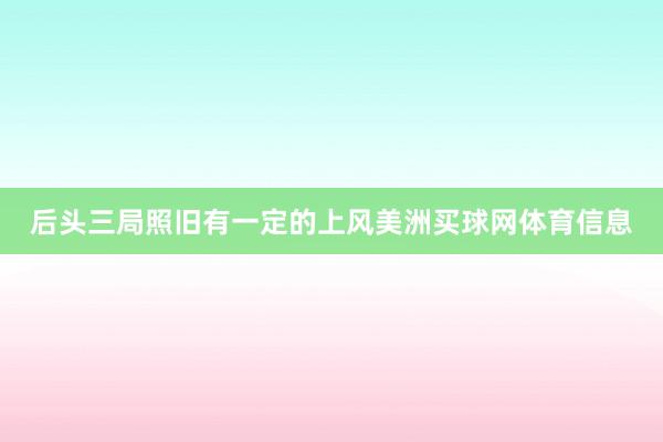 后头三局照旧有一定的上风美洲买球网体育信息