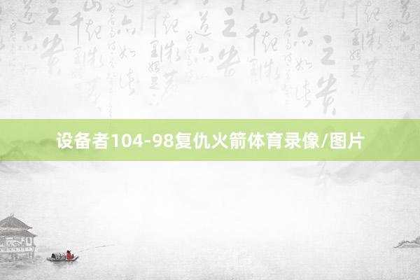 设备者104-98复仇火箭体育录像/图片