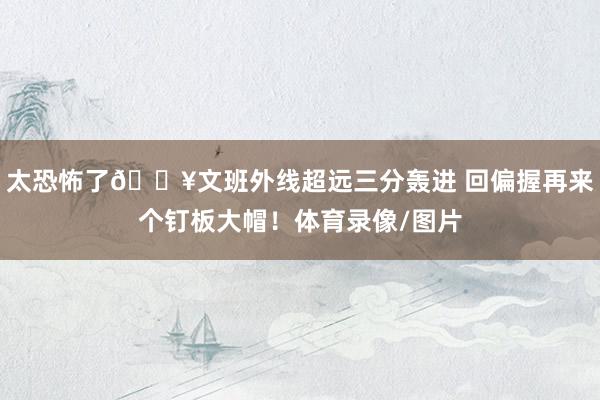 太恐怖了💥文班外线超远三分轰进 回偏握再来个钉板大帽！体育录像/图片