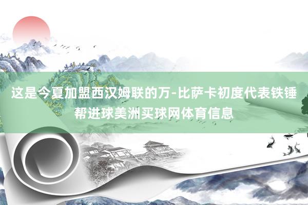 这是今夏加盟西汉姆联的万-比萨卡初度代表铁锤帮进球美洲买球网体育信息