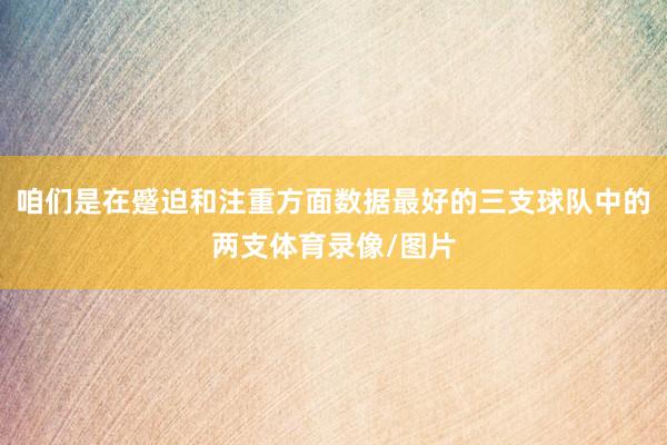 咱们是在蹙迫和注重方面数据最好的三支球队中的两支体育录像/图片