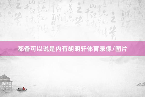 都备可以说是内有胡明轩体育录像/图片