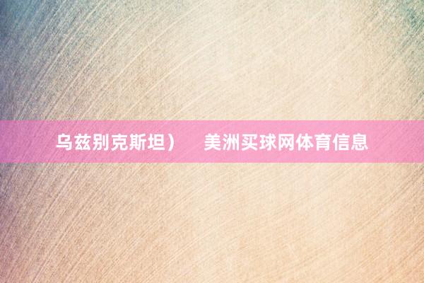 乌兹别克斯坦）    美洲买球网体育信息