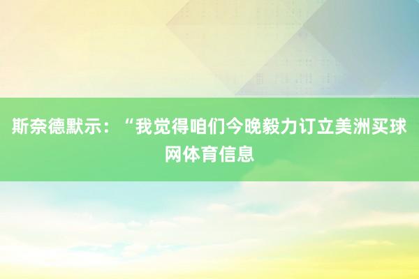 斯奈德默示：“我觉得咱们今晚毅力订立美洲买球网体育信息