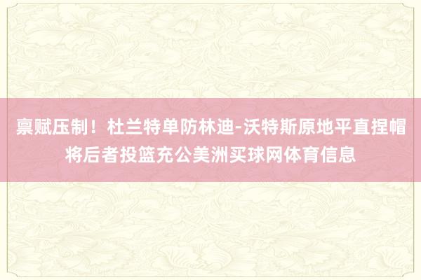 禀赋压制！杜兰特单防林迪-沃特斯原地平直捏帽将后者投篮充公美洲买球网体育信息