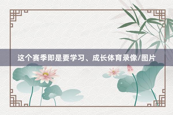 这个赛季即是要学习、成长体育录像/图片