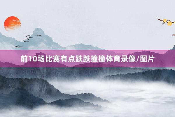 前10场比赛有点跌跌撞撞体育录像/图片