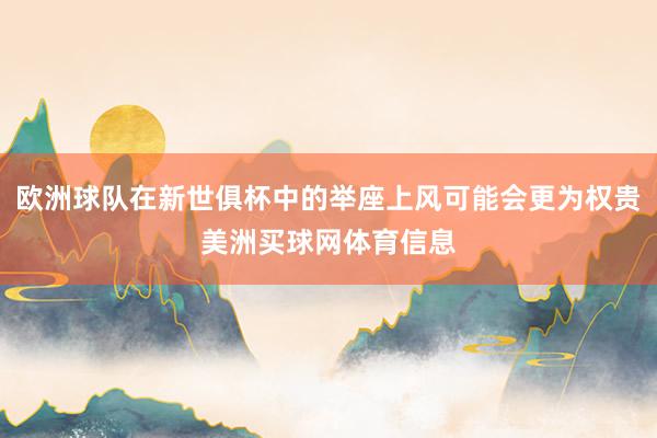 欧洲球队在新世俱杯中的举座上风可能会更为权贵美洲买球网体育信息