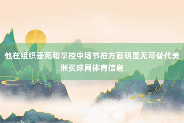 他在组织垂死和掌控中场节拍方面明显无可替代美洲买球网体育信息