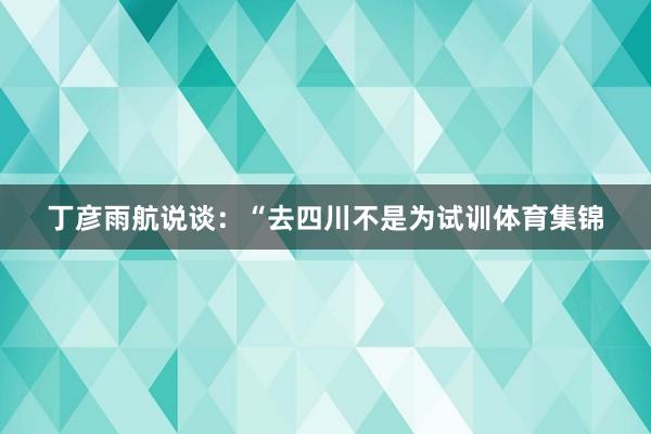 丁彦雨航说谈：“去四川不是为试训体育集锦