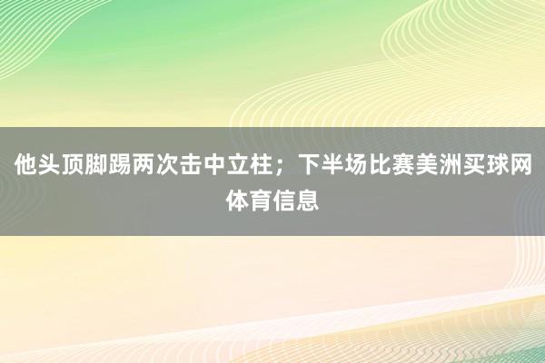 他头顶脚踢两次击中立柱；下半场比赛美洲买球网体育信息