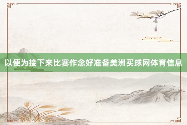 以便为接下来比赛作念好准备美洲买球网体育信息
