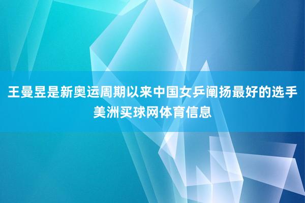 王曼昱是新奥运周期以来中国女乒阐扬最好的选手美洲买球网体育信息