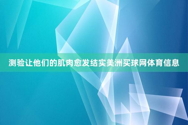 测验让他们的肌肉愈发结实美洲买球网体育信息