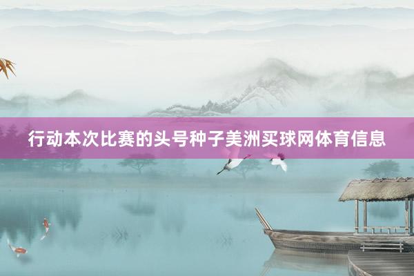 行动本次比赛的头号种子美洲买球网体育信息