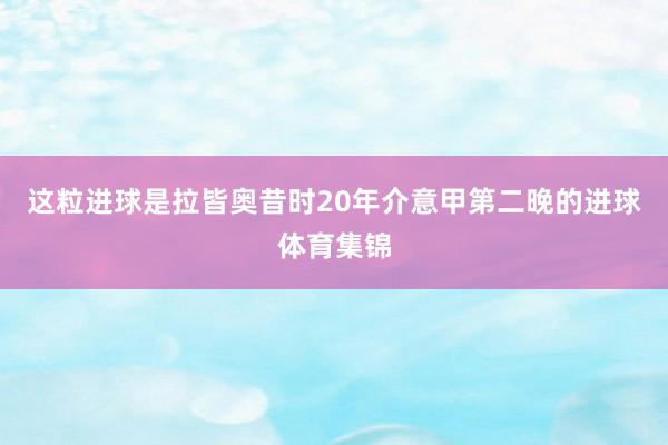 这粒进球是拉皆奥昔时20年介意甲第二晚的进球体育集锦