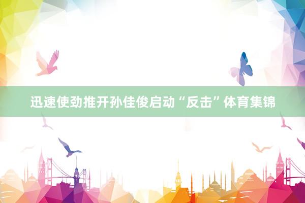 迅速使劲推开孙佳俊启动“反击”体育集锦