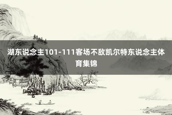 湖东说念主101-111客场不敌凯尔特东说念主体育集锦
