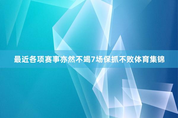 最近各项赛事亦然不竭7场保抓不败体育集锦