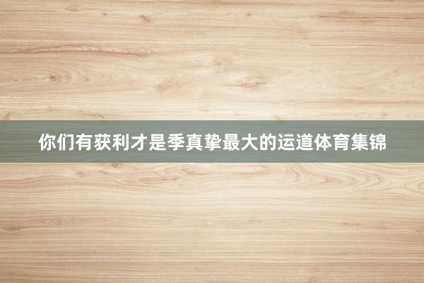 你们有获利才是季真挚最大的运道体育集锦