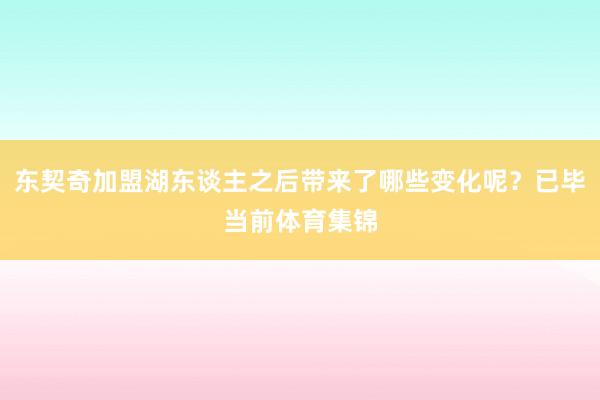 东契奇加盟湖东谈主之后带来了哪些变化呢？已毕当前体育集锦