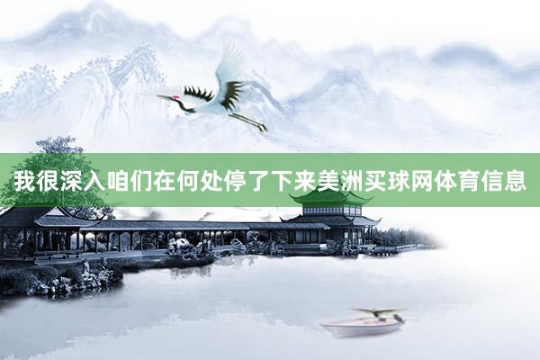 我很深入咱们在何处停了下来美洲买球网体育信息