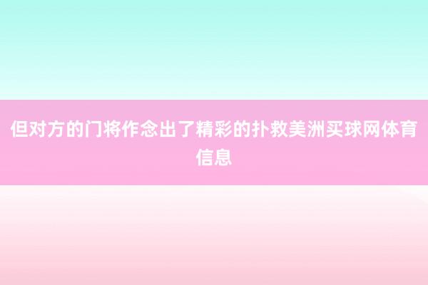 但对方的门将作念出了精彩的扑救美洲买球网体育信息