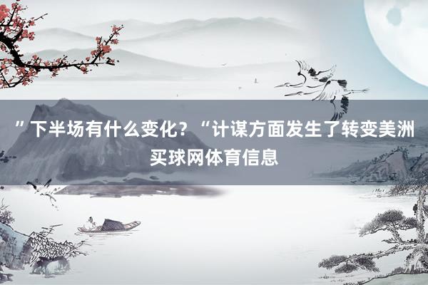 ”下半场有什么变化？“计谋方面发生了转变美洲买球网体育信息