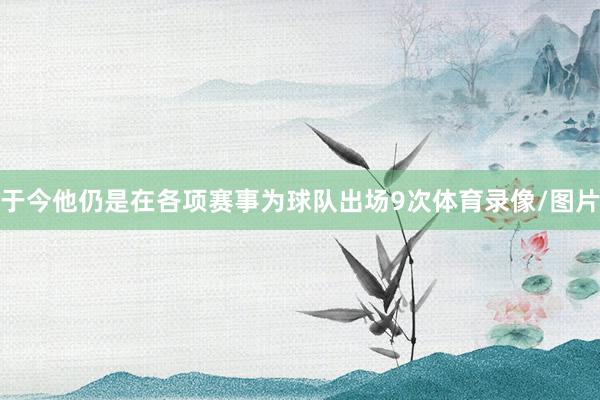 于今他仍是在各项赛事为球队出场9次体育录像/图片