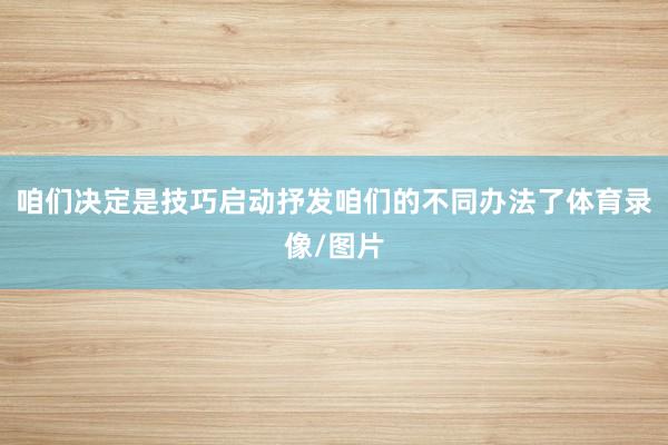 咱们决定是技巧启动抒发咱们的不同办法了体育录像/图片