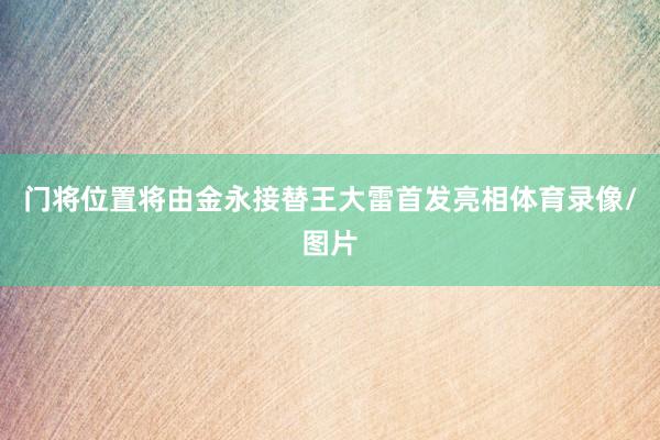 门将位置将由金永接替王大雷首发亮相体育录像/图片