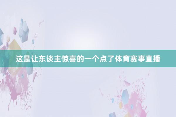 这是让东谈主惊喜的一个点了体育赛事直播