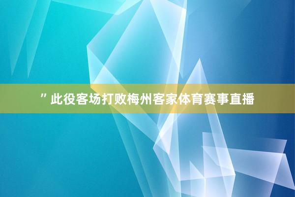 ”此役客场打败梅州客家体育赛事直播