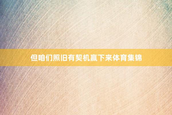 但咱们照旧有契机赢下来体育集锦