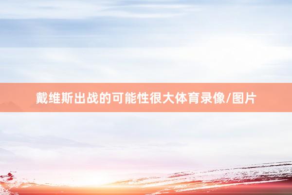 戴维斯出战的可能性很大体育录像/图片