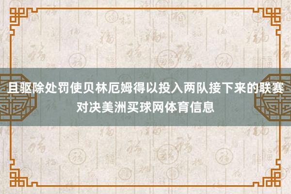 且驱除处罚使贝林厄姆得以投入两队接下来的联赛对决美洲买球网体育信息