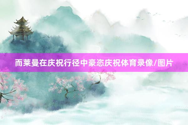 而莱曼在庆祝行径中豪恣庆祝体育录像/图片