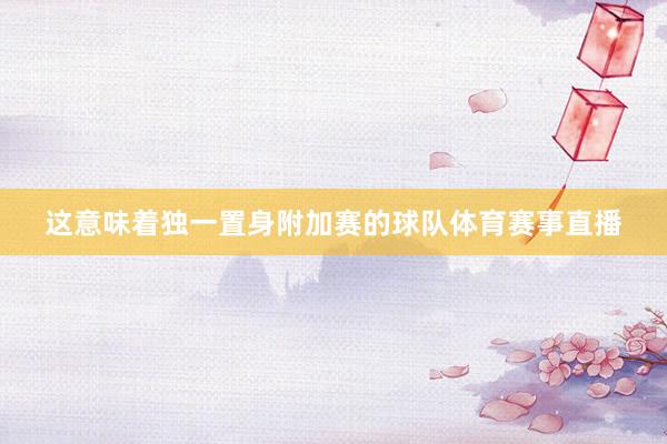这意味着独一置身附加赛的球队体育赛事直播