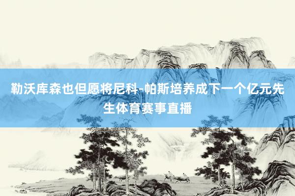 勒沃库森也但愿将尼科-帕斯培养成下一个亿元先生体育赛事直播