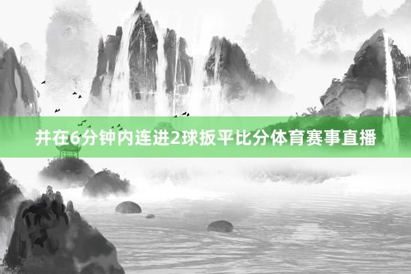 并在6分钟内连进2球扳平比分体育赛事直播
