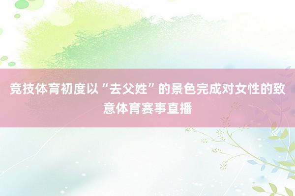 竞技体育初度以“去父姓”的景色完成对女性的致意体育赛事直播