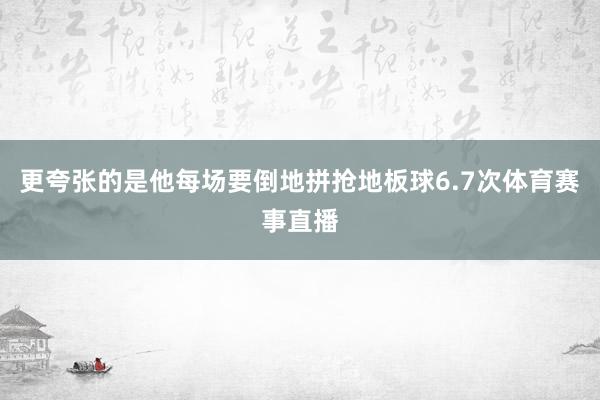 更夸张的是他每场要倒地拼抢地板球6.7次体育赛事直播