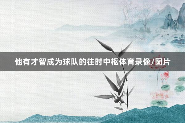 他有才智成为球队的往时中枢体育录像/图片