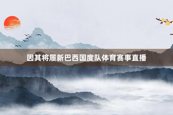 因其将履新巴西国度队体育赛事直播